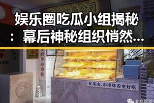 娱乐圈吃瓜小组揭秘：幕后神秘组织悄然兴起？🤔