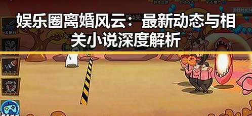 娱乐圈离婚风云：最新动态与相关小说深度解析