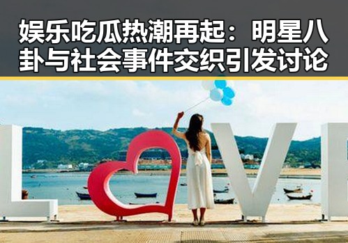 娱乐吃瓜热潮再起：明星八卦与社会事件交织引发讨论