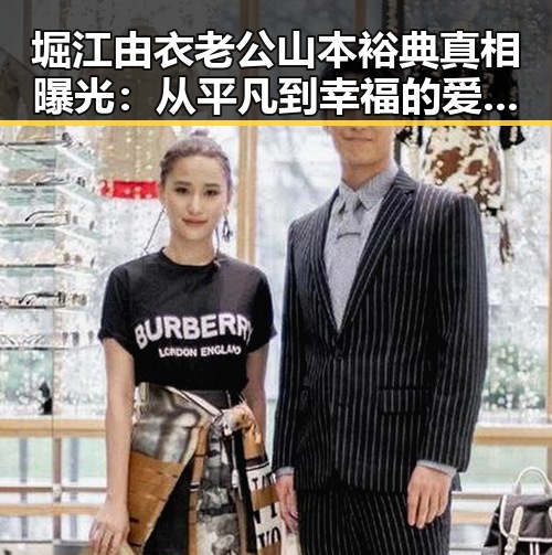 堀江由衣老公山本裕典真相曝光：从平凡到幸福的爱情故事引热议