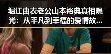 堀江由衣老公山本裕典真相曝光：从平凡到幸福的爱情故事引热议