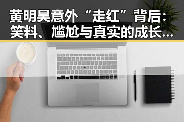 黄明昊意外“走红”背后：笑料、尴尬与真实的成长轨迹